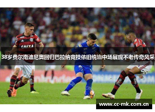 38岁费尔南迪尼奥回归巴拉纳竞技依旧统治中场展现不老传奇风采 38岁费尔南迪尼奥回归巴拉纳竞技依旧统治中场展现不老传奇风采