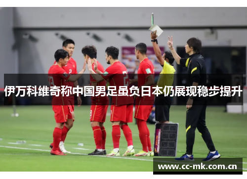 伊万科维奇称中国男足虽负日本仍展现稳步提升 伊万科维奇称中国男足虽负日本仍展现稳步提升