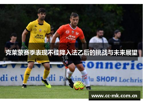克莱蒙赛季表现不佳降入法乙后的挑战与未来展望 克莱蒙赛季表现不佳降入法乙后的挑战与未来展望