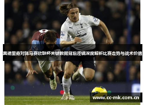 莫德里奇对阵马赛欧联杯关键数据背后逻辑深度解析比赛走势与战术价值 莫德里奇对阵马赛欧联杯关键数据背后逻辑深度解析比赛走势与战术价值